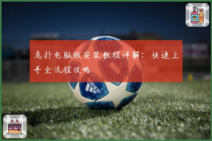 虎扑电脑版安装教程详解：快速上手全流程攻略