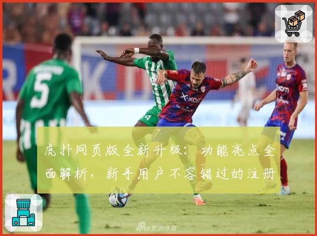 虎扑网页版全新升级：功能亮点全面解析，新手用户不容错过的注册与使用指南