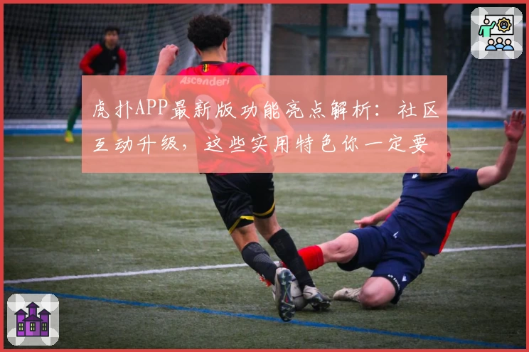 虎扑APP最新版功能亮点解析：社区互动升级，这些实用特色你一定要知道