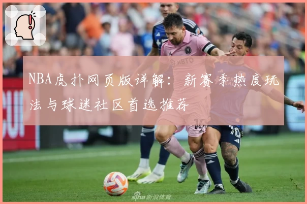NBA虎扑网页版详解：新赛季热度玩法与球迷社区首选推荐