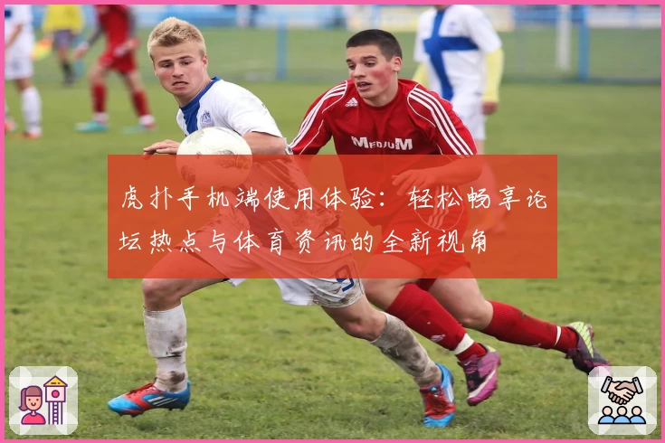 虎扑手机端使用体验：轻松畅享论坛热点与体育资讯的全新视角