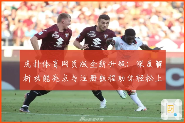 虎扑体育网页版全新升级：深度解析功能亮点与注册教程助你轻松上手