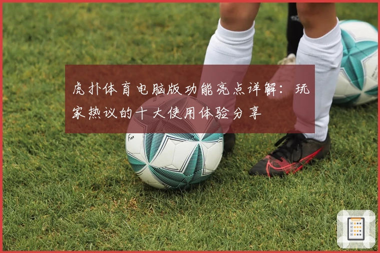 虎扑体育电脑版功能亮点详解：玩家热议的十大使用体验分享
