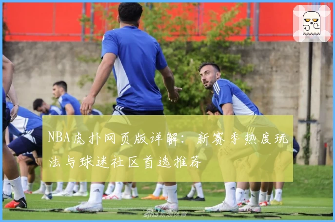 NBA虎扑网页版详解：新赛季热度玩法与球迷社区首选推荐
