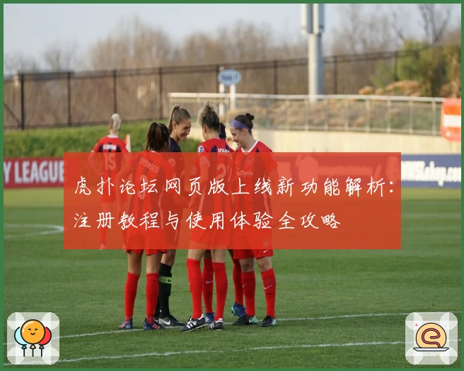 虎扑论坛网页版上线新功能解析：注册教程与使用体验全攻略