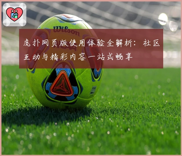虎扑网页版使用体验全解析：社区互动与精彩内容一站式畅享
