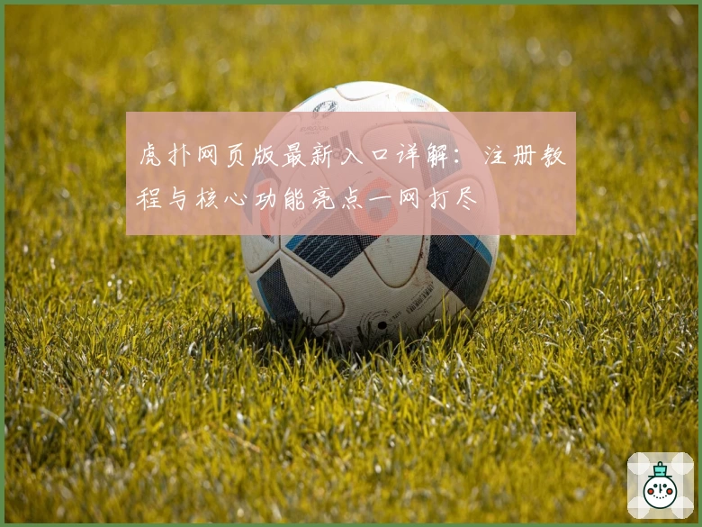 虎扑网页版最新入口详解：注册教程与核心功能亮点一网打尽