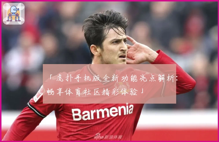 「虎扑手机版全新功能亮点解析：畅享体育社区精彩体验」