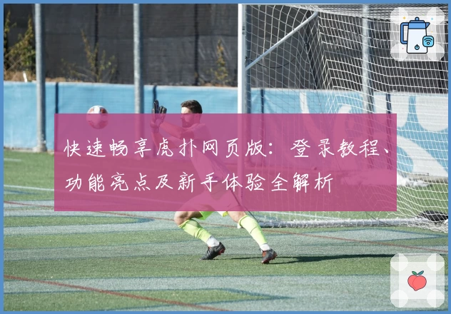 快速畅享虎扑网页版：登录教程、功能亮点及新手体验全解析