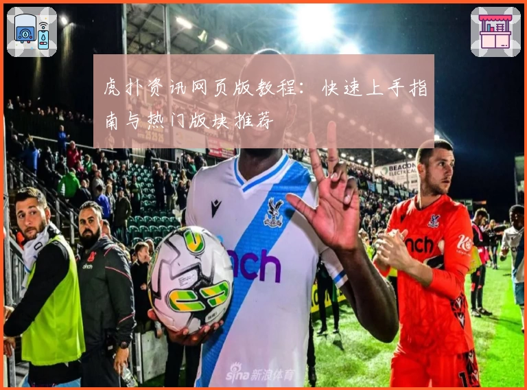 虎扑资讯网页版教程：快速上手指南与热门版块推荐