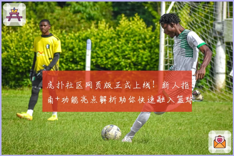 虎扑社区网页版正式上线！新人指南+功能亮点解析助你快速融入篮球迷社群