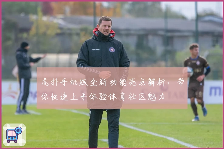 虎扑手机版全新功能亮点解析，带你快速上手体验体育社区魅力