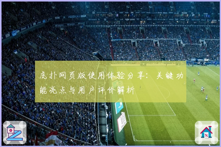 虎扑网页版使用体验分享：关键功能亮点与用户评价解析