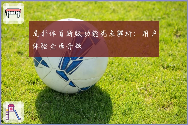 虎扑体育新版功能亮点解析：用户体验全面升级