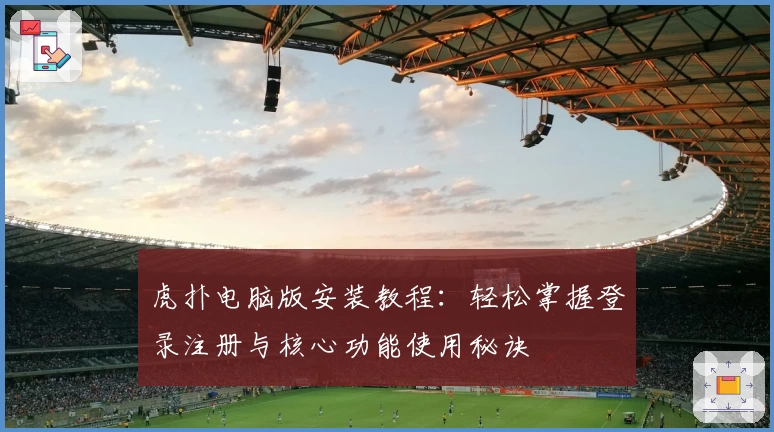 虎扑电脑版安装教程：轻松掌握登录注册与核心功能使用秘诀