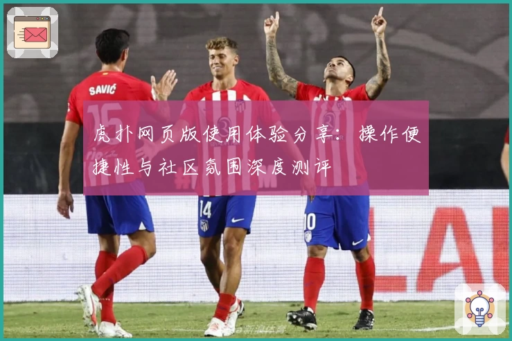 虎扑网页版使用体验分享：操作便捷性与社区氛围深度测评