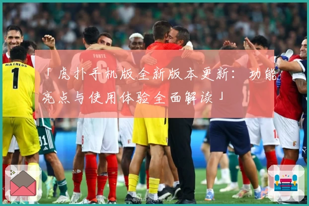 「虎扑手机版全新版本更新：功能亮点与使用体验全面解读」