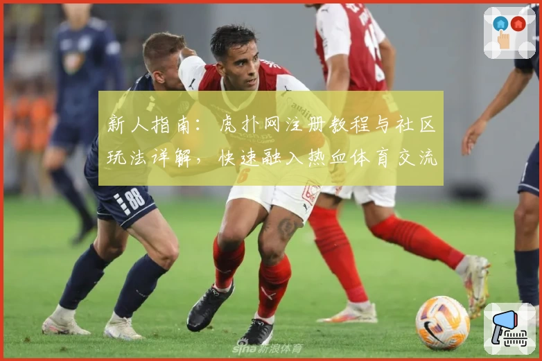 新人指南:虎扑网注册教程与社区玩法详解,快速融入热血体育交流圈