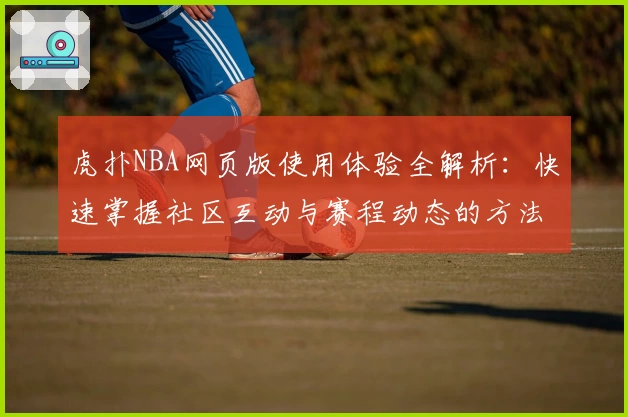 虎扑NBA网页版使用体验全解析：快速掌握社区互动与赛程动态的方法