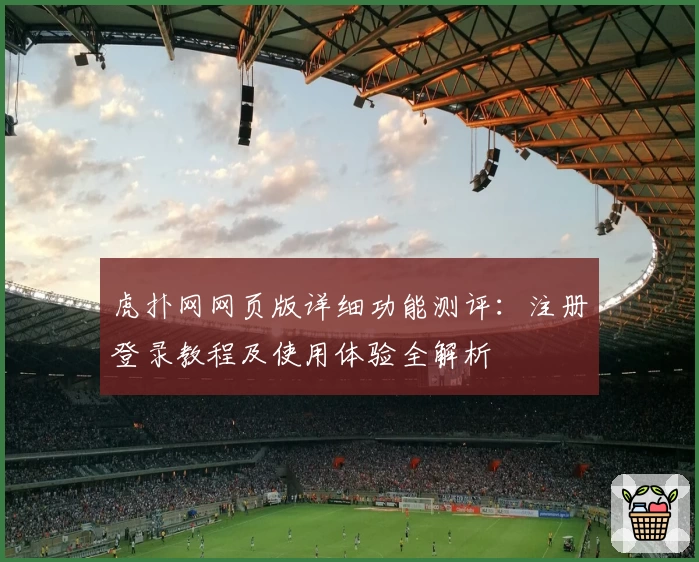虎扑网网页版详细功能测评：注册登录教程及使用体验全解析