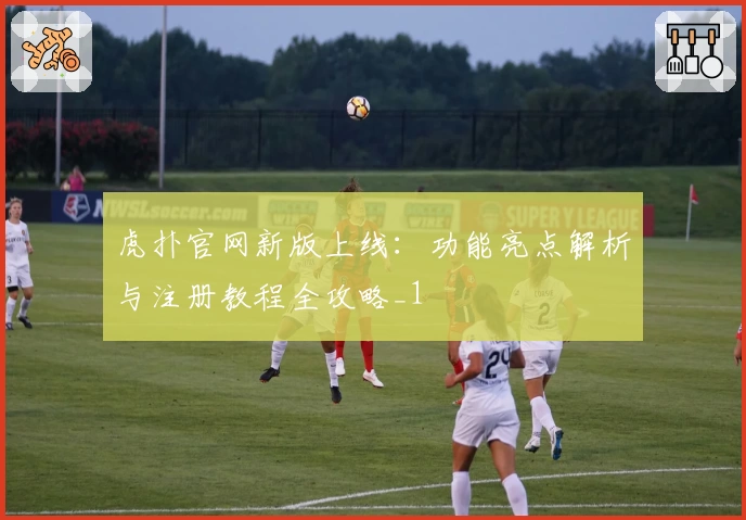 虎扑官网新版上线：功能亮点解析与注册教程全攻略_1