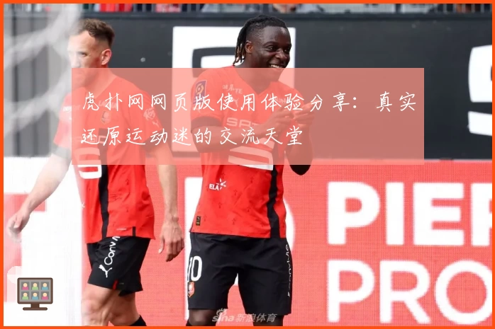 虎扑网网页版使用体验分享：真实还原运动迷的交流天堂