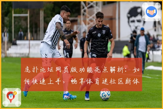 虎扑论坛网页版功能亮点解析：如何快速上手，畅享体育迷社区新体验
